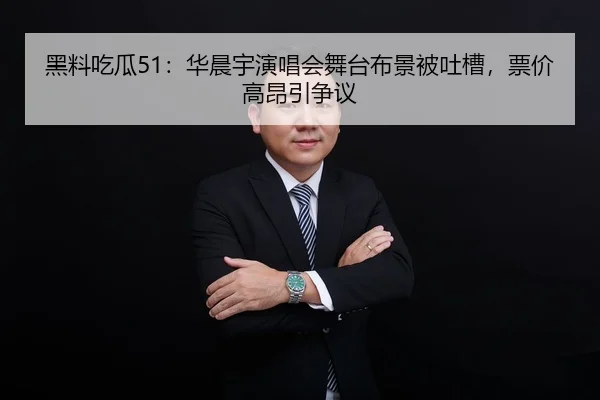 黑料吃瓜51：华晨宇演唱会舞台布景被吐槽，票价高昂引争议